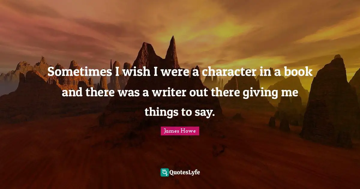 Sometimes I wish I were a character in a book and there was a writer out there giving me things to say.