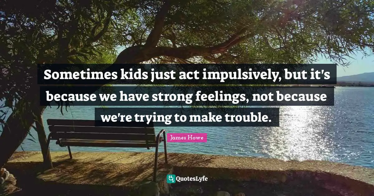 Sometimes kids just act impulsively, but it's because we have strong feelings, not because we're trying to make trouble.