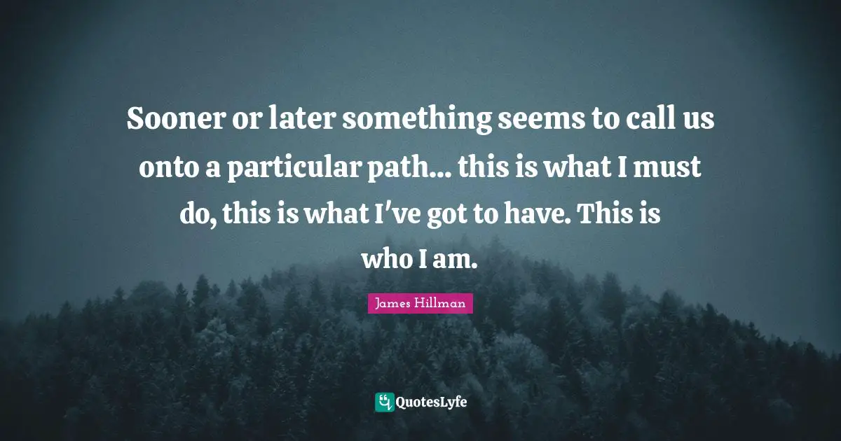 James Hillman Quotes: "Sooner or later something seems to call us onto a particular path... this is what I must do, this is what I've got to have. This is who I am."