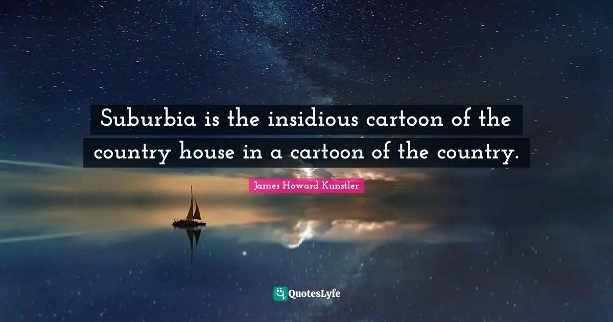 Suburbia is the insidious cartoon of the country house in a cartoon of the country.