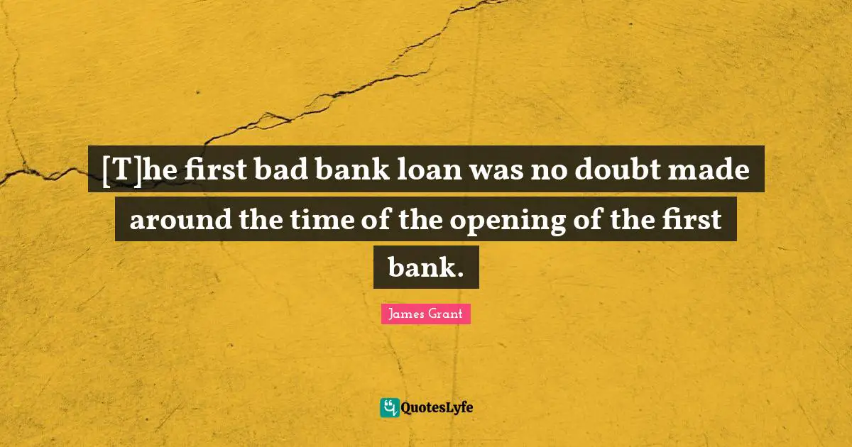 James Grant Quotes: [T]he first bad bank loan was no doubt made around the time of the opening of the first bank.