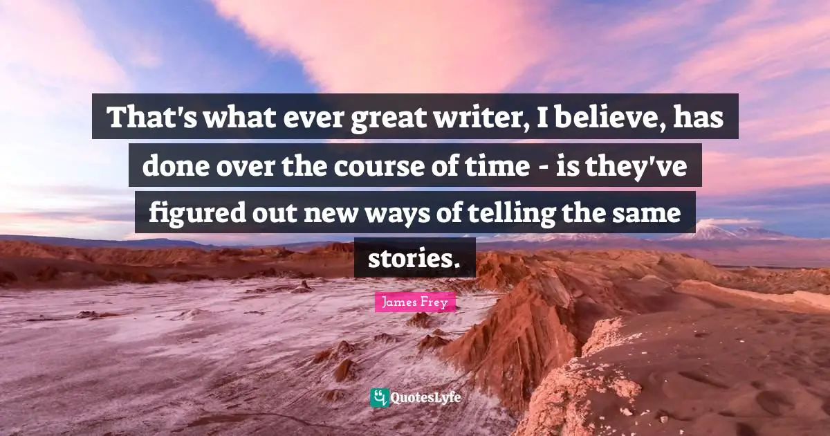 That's what ever great writer, I believe, has done over the course of time - is they've figured out new ways of telling the same stories.
