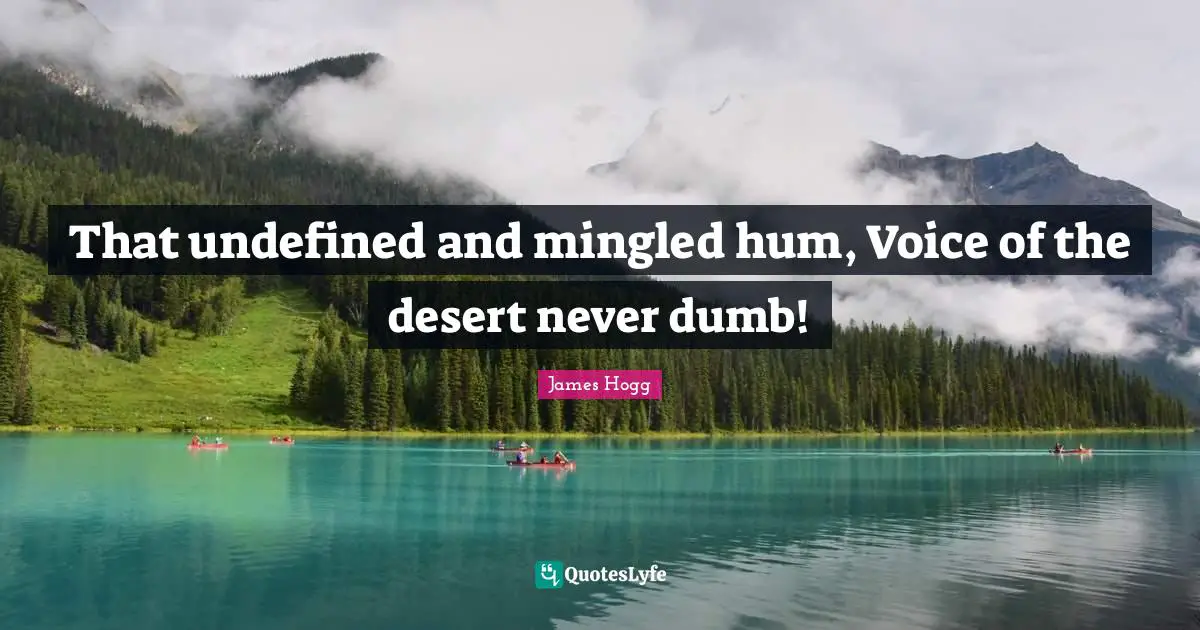 That undefined and mingled hum, Voice of the desert never dumb!