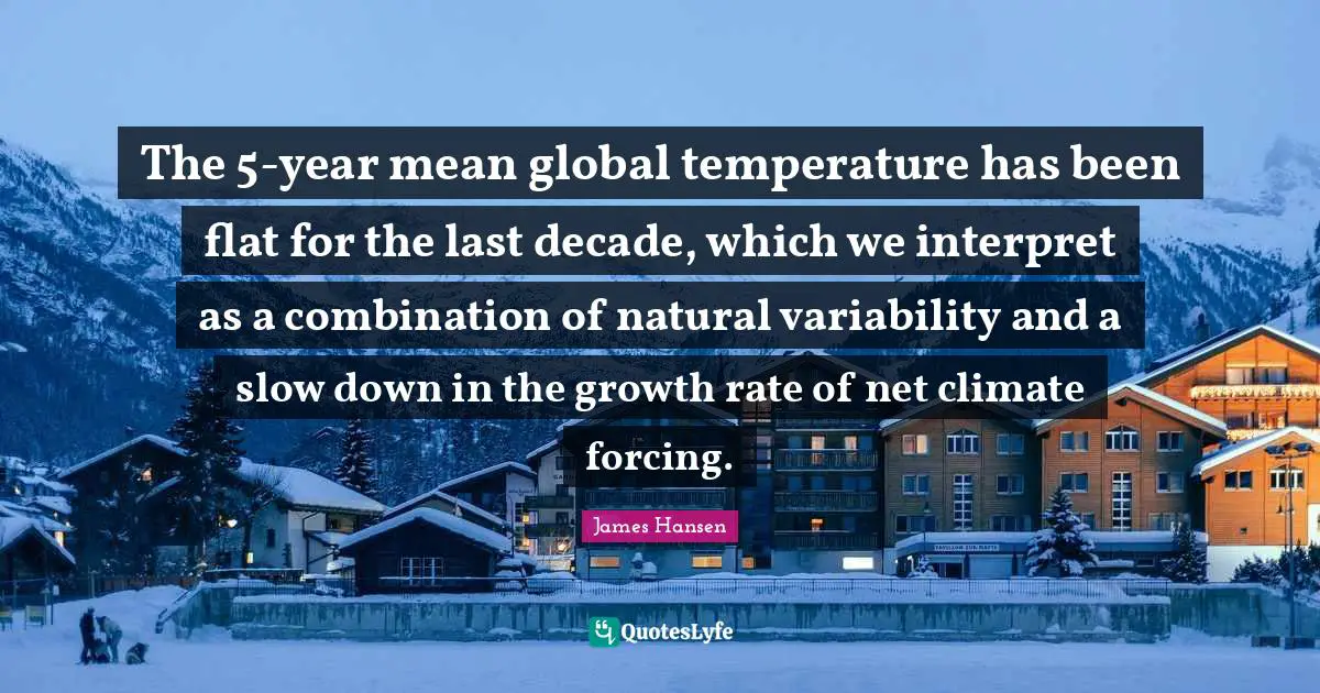 The 5-year mean global temperature has been flat for the last decade, which we interpret as a combination of natural variability and a slow down in the growth rate of net climate forcing.