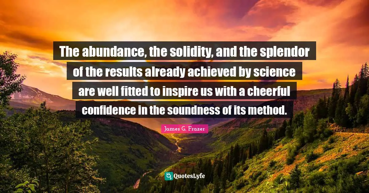 The abundance, the solidity, and the splendor of the results already achieved by science are well fitted to inspire us with a cheerful confidence in the soundness of its method.