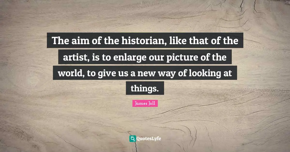 Historian Quotes: "The aim of the historian, like that of the artist, is to enlarge our picture of the world, to give us a new way of looking at things."