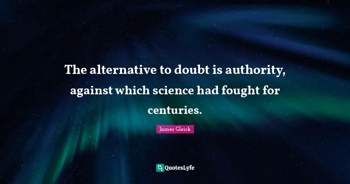 The alternative to doubt is authority, against which science had fought for centuries.