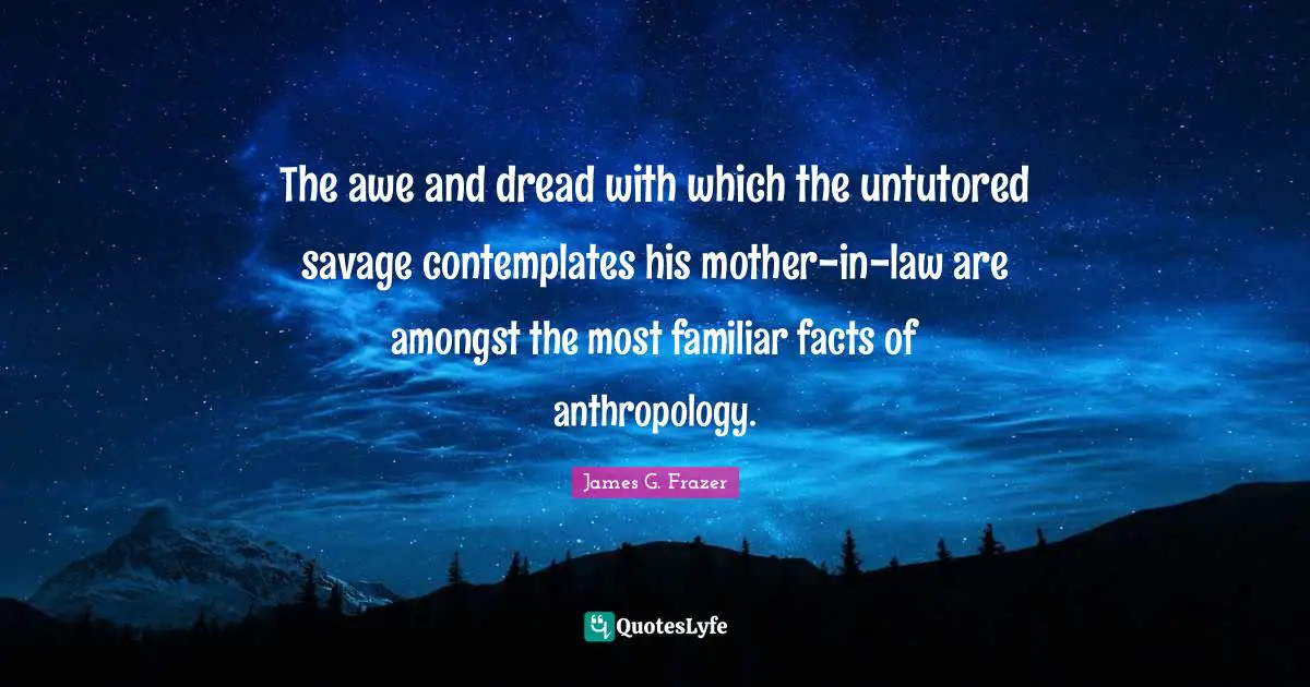 The awe and dread with which the untutored savage contemplates his mother-in-law are amongst the most familiar facts of anthropology.
