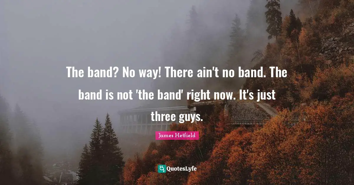 The band? No way! There ain't no band. The band is not 'the band' right now. It's just three guys.
