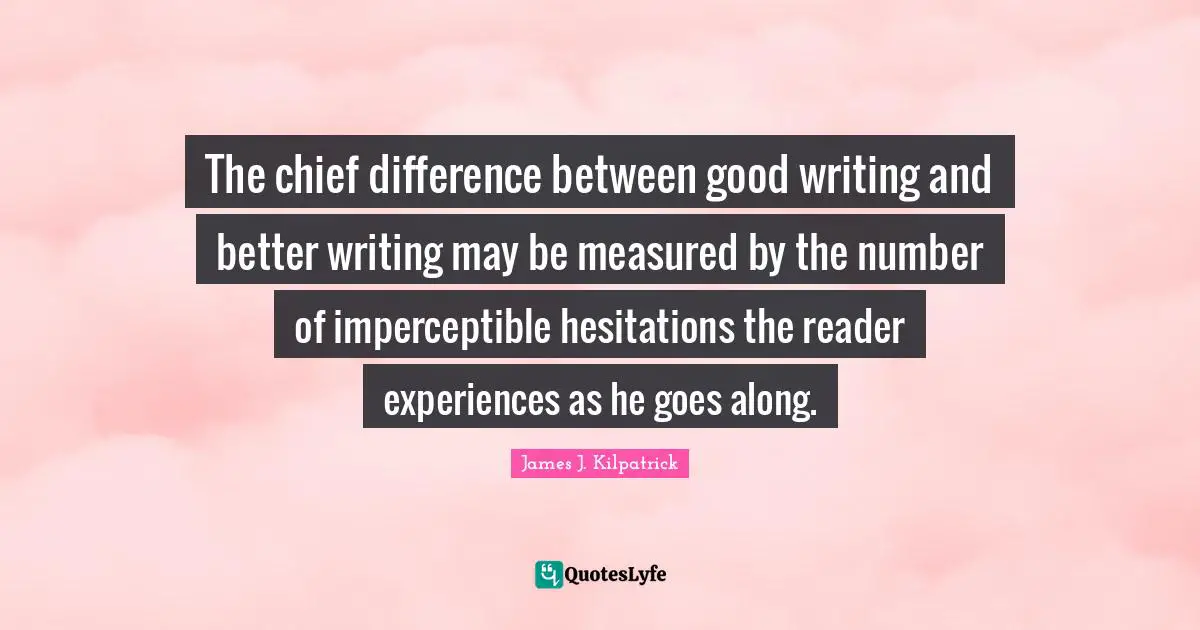 The chief difference between good writing and better writing may be measured by the number of imperceptible hesitations the reader experiences as he goes along.