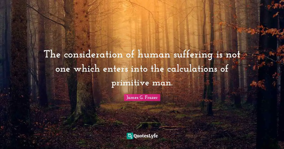 Calculations Quotes: "The consideration of human suffering is not one which enters into the calculations of primitive man."