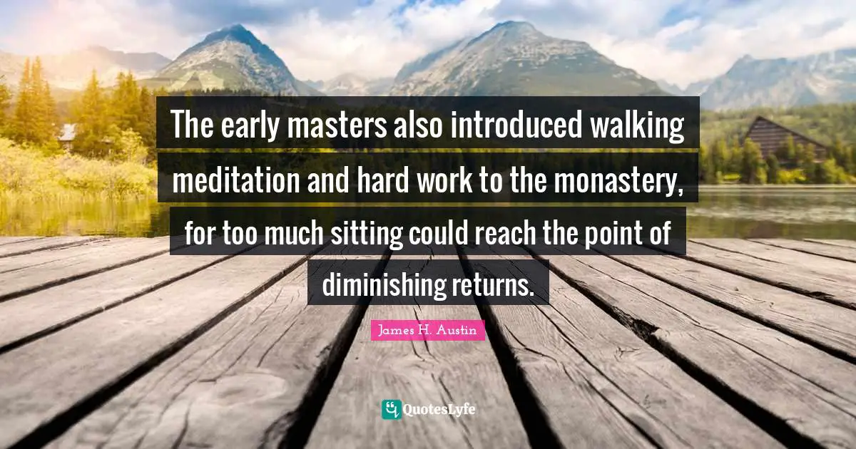 The early masters also introduced walking meditation and hard work to the monastery, for too much sitting could reach the point of diminishing returns.