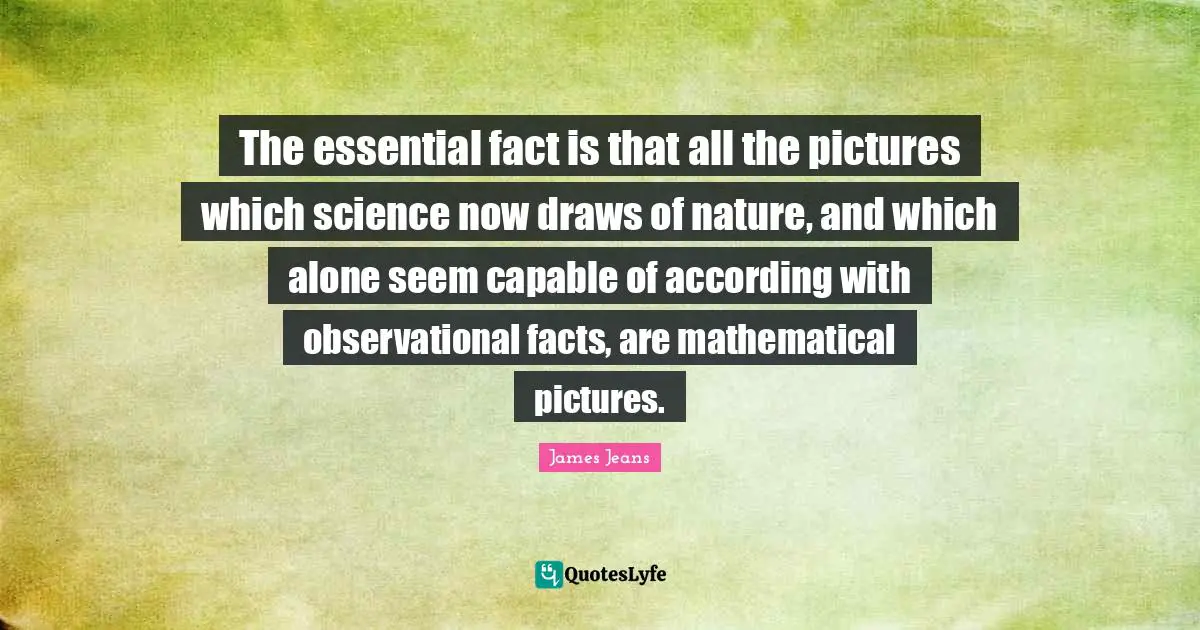 Draws Quotes: "The essential fact is that all the pictures which science now draws of nature, and which alone seem capable of according with observational facts, are mathematical pictures."