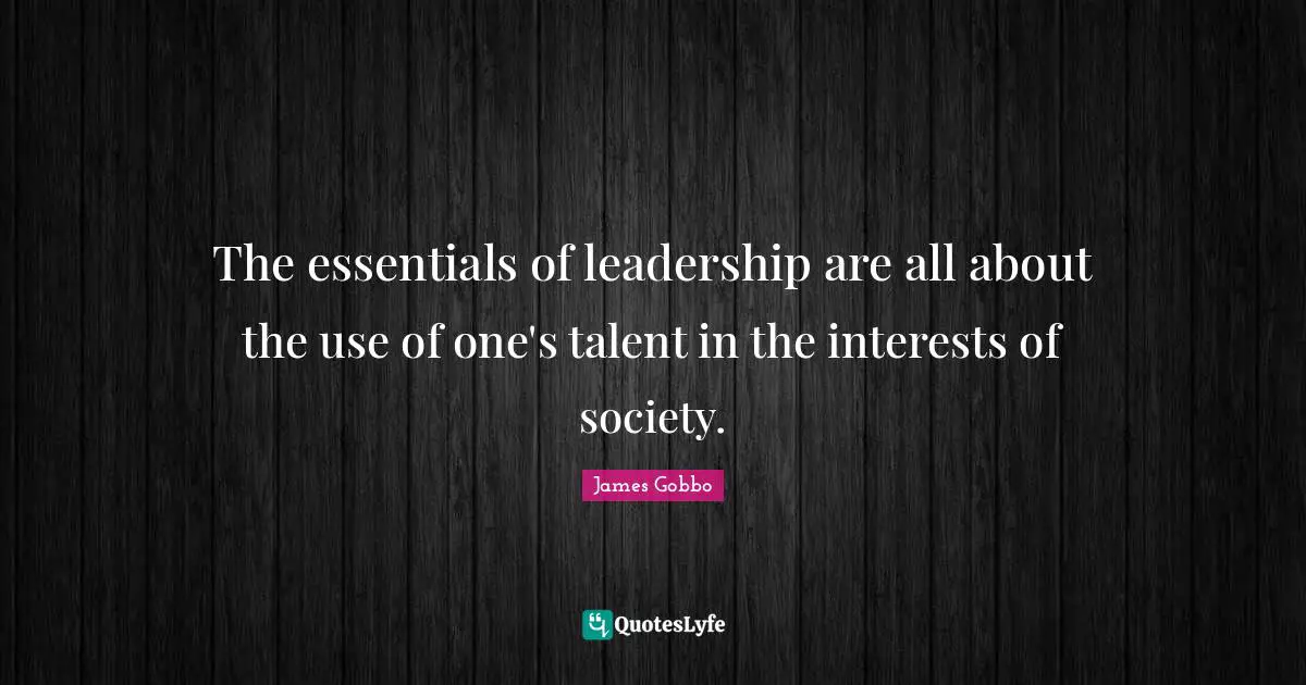 The essentials of leadership are all about the use of one's talent in the interests of society.