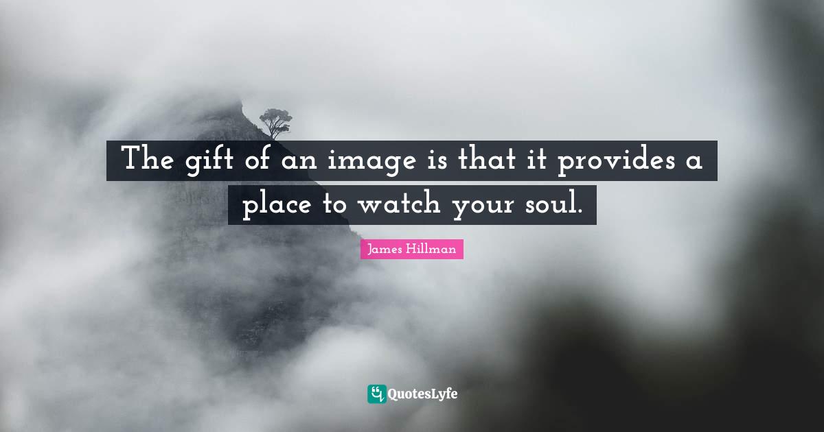 James Hillman Quotes: "The gift of an image is that it provides a place to watch your soul."