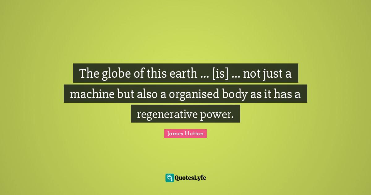 The globe of this earth … [is] … not just a machine but also a organised body as it has a regenerative power.