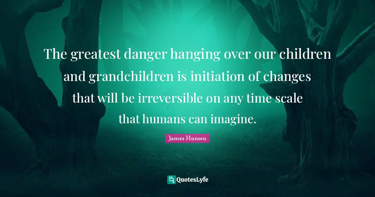 Irreversible Quotes: "The greatest danger hanging over our children and grandchildren is initiation of changes that will be irreversible on any time scale that humans can imagine."