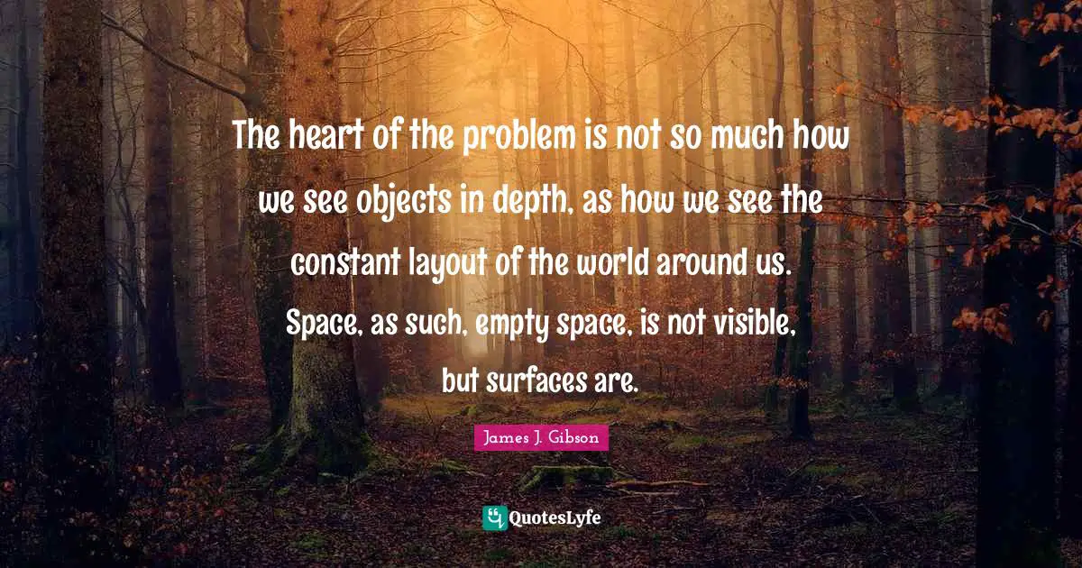 Empty Space Quotes: "The heart of the problem is not so much how we see objects in depth, as how we see the constant layout of the world around us. Space, as such, empty space, is not visible, but surfaces are."