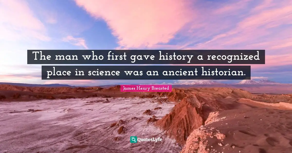 James Henry Breasted Quotes: "The man who first gave history a recognized place in science was an ancient historian."