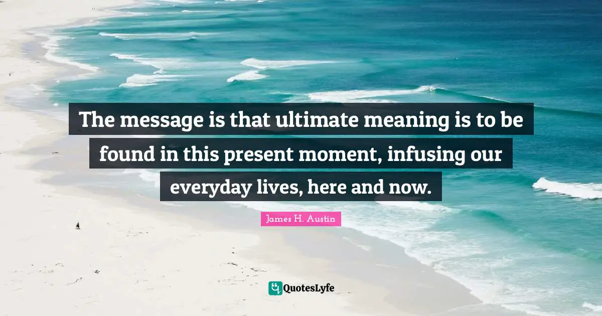 The message is that ultimate meaning is to be found in this present moment, infusing our everyday lives, here and now.