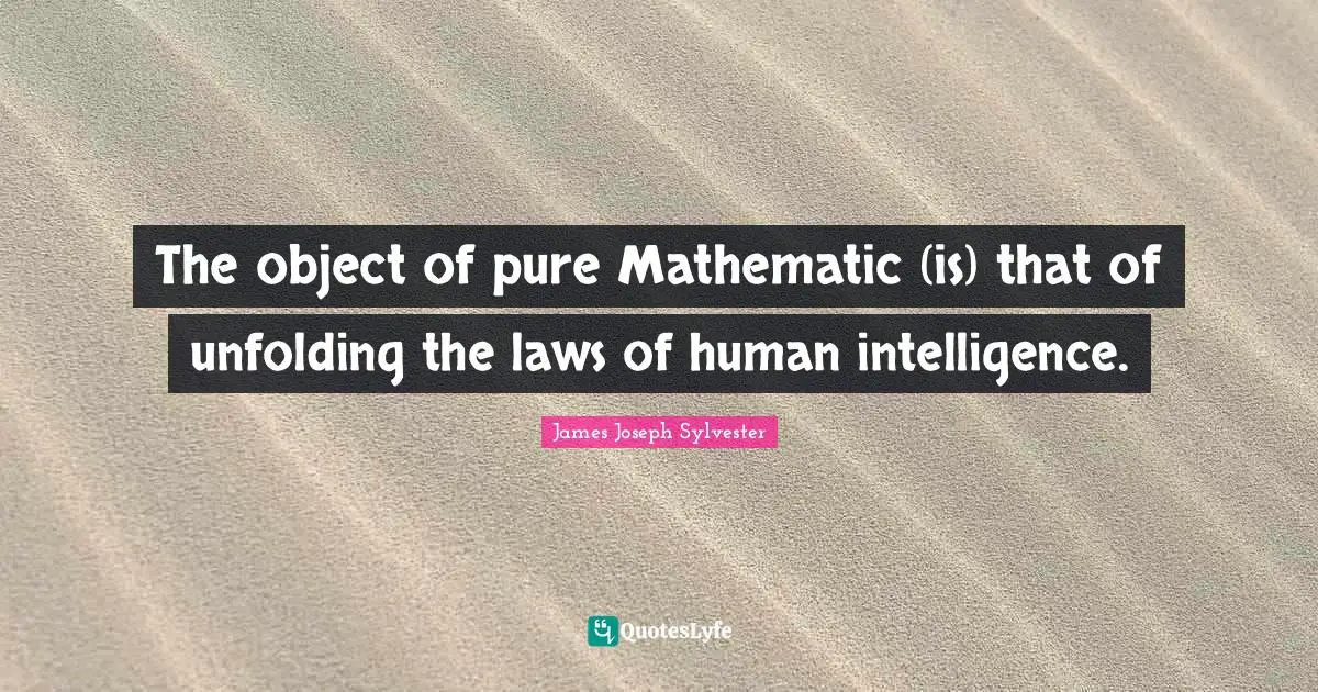 The object of pure Mathematic (is) that of unfolding the laws of human intelligence.