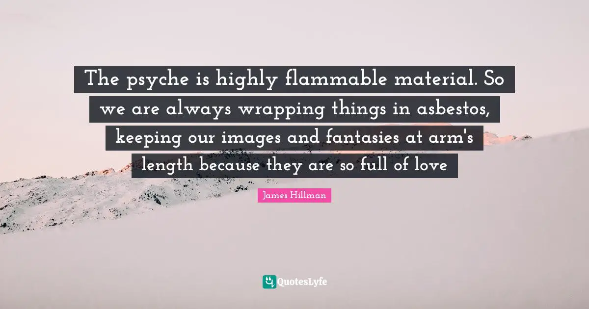 James Hillman Quotes: "The psyche is highly flammable material. So we are always wrapping things in asbestos, keeping our images and fantasies at arm's length because they are so full of love"