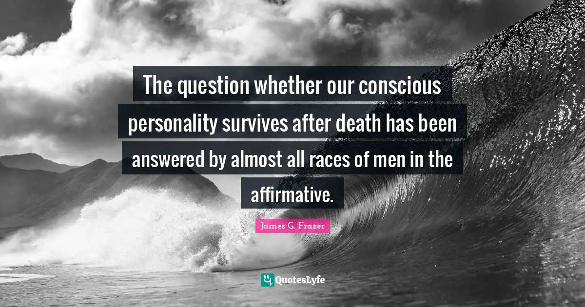 The question whether our conscious personality survives after death has been answered by almost all races of men in the affirmative.