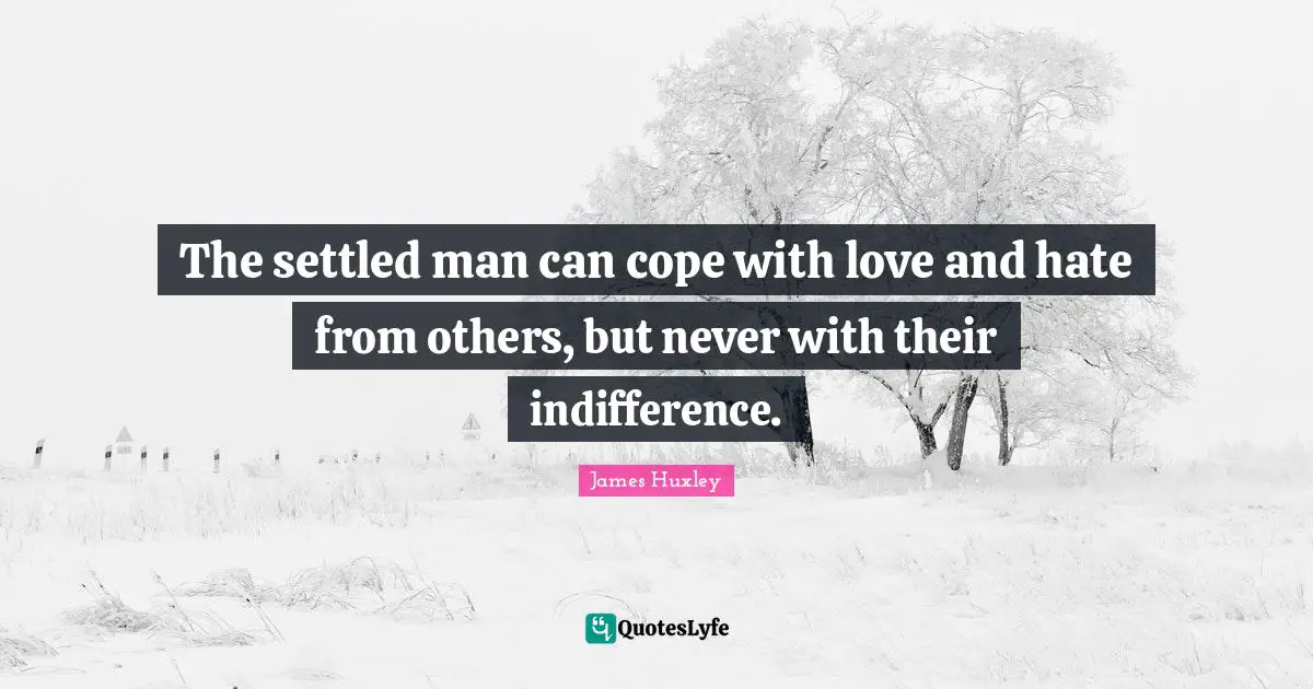 The settled man can cope with love and hate from others, but never with their indifference.