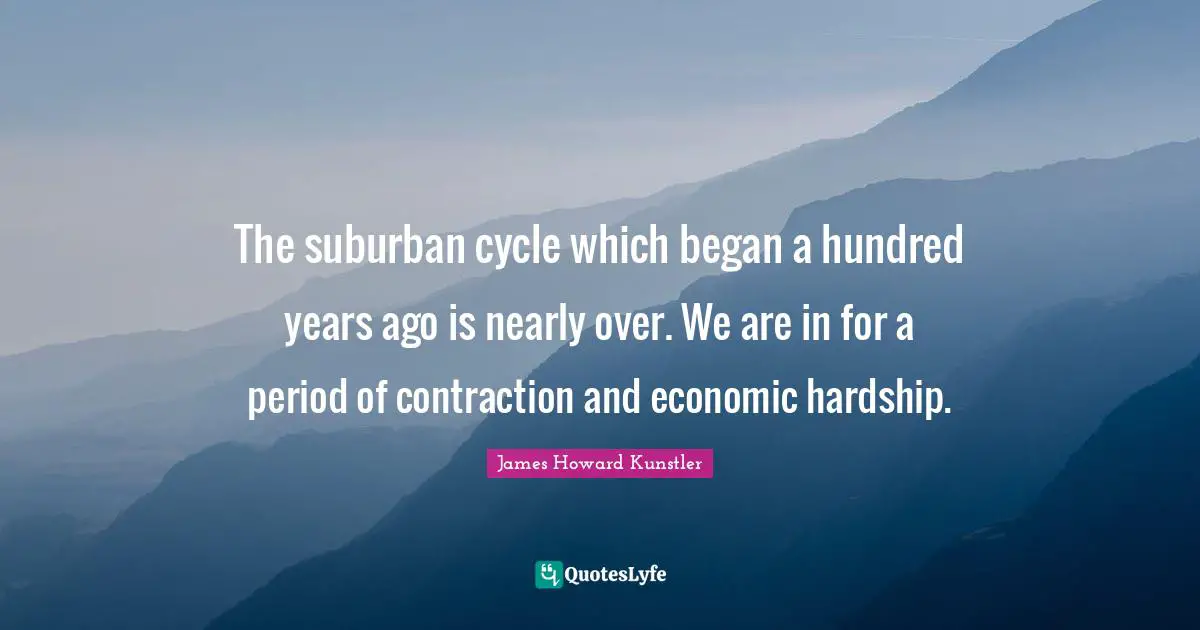 The suburban cycle which began a hundred years ago is nearly over. We are in for a period of contraction and economic hardship.