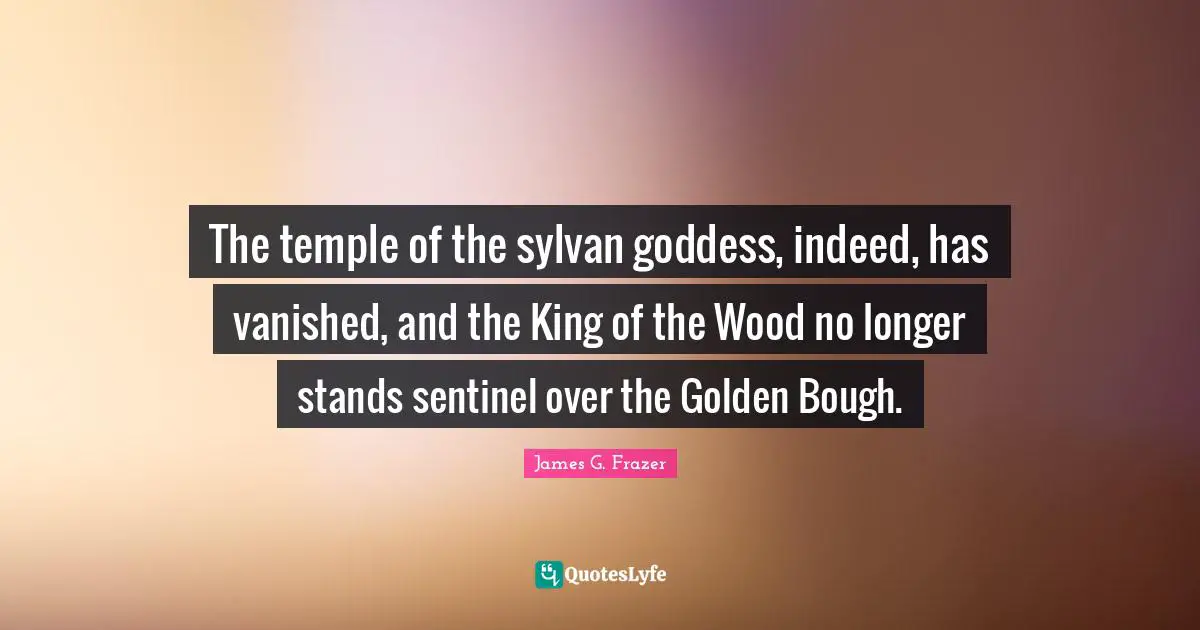 The temple of the sylvan goddess, indeed, has vanished, and the King of the Wood no longer stands sentinel over the Golden Bough.