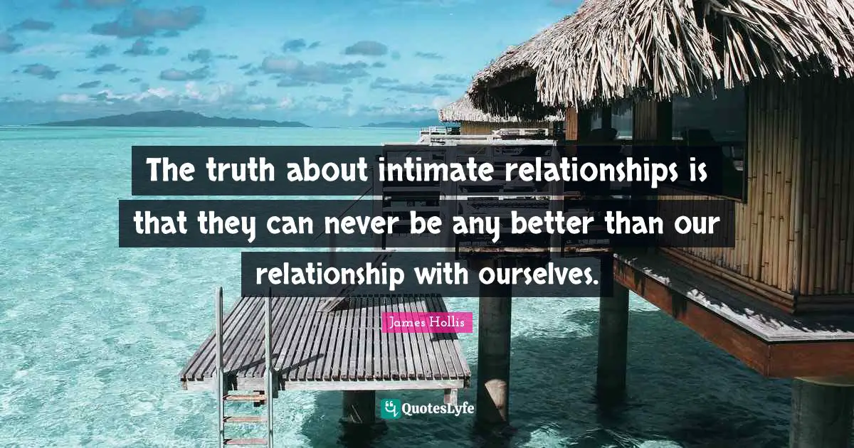 James Hollis Quotes: "The truth about intimate relationships is that they can never be any better than our relationship with ourselves."