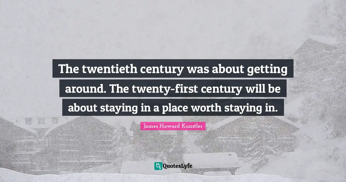 Twentieth Century Quotes: "The twentieth century was about getting around. The twenty-first century will be about staying in a place worth staying in."