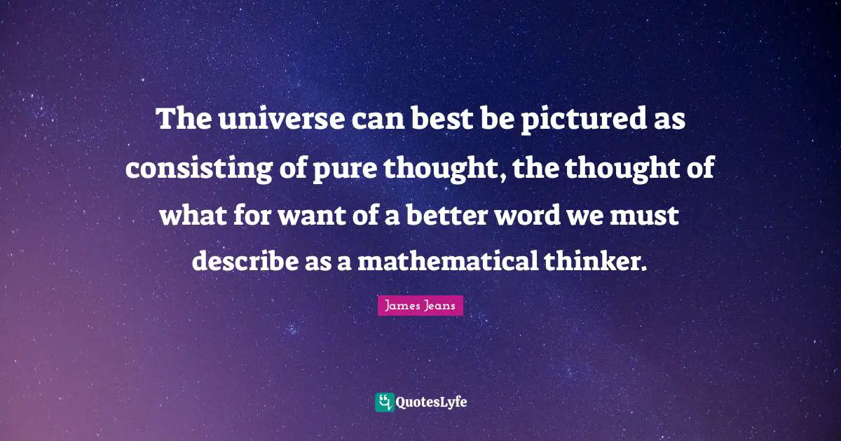 The universe can best be pictured as consisting of pure thought, the thought of what for want of a better word we must describe as a mathematical thinker.