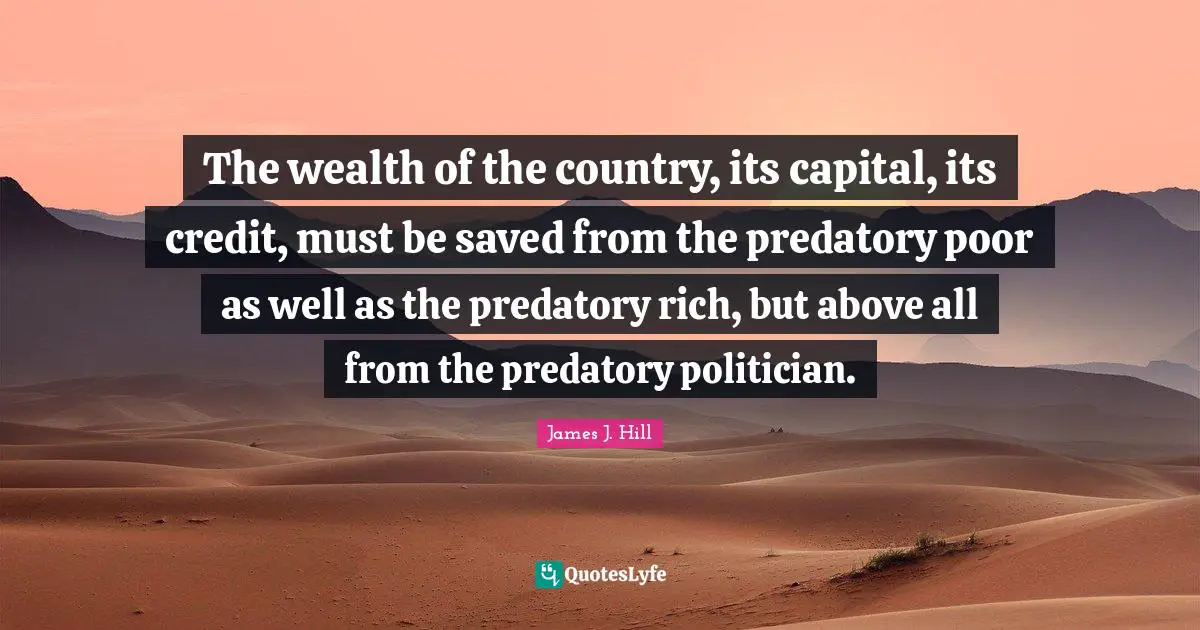 Entrepreneur Quotes: "The wealth of the country, its capital, its credit, must be saved from the predatory poor as well as the predatory rich, but above all from the predatory politician."