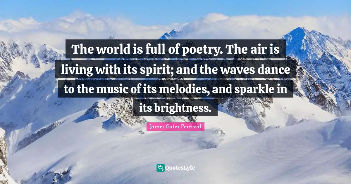 The world is full of poetry. The air is living with its spirit; and the waves dance to the music of its melodies, and sparkle in its brightness.