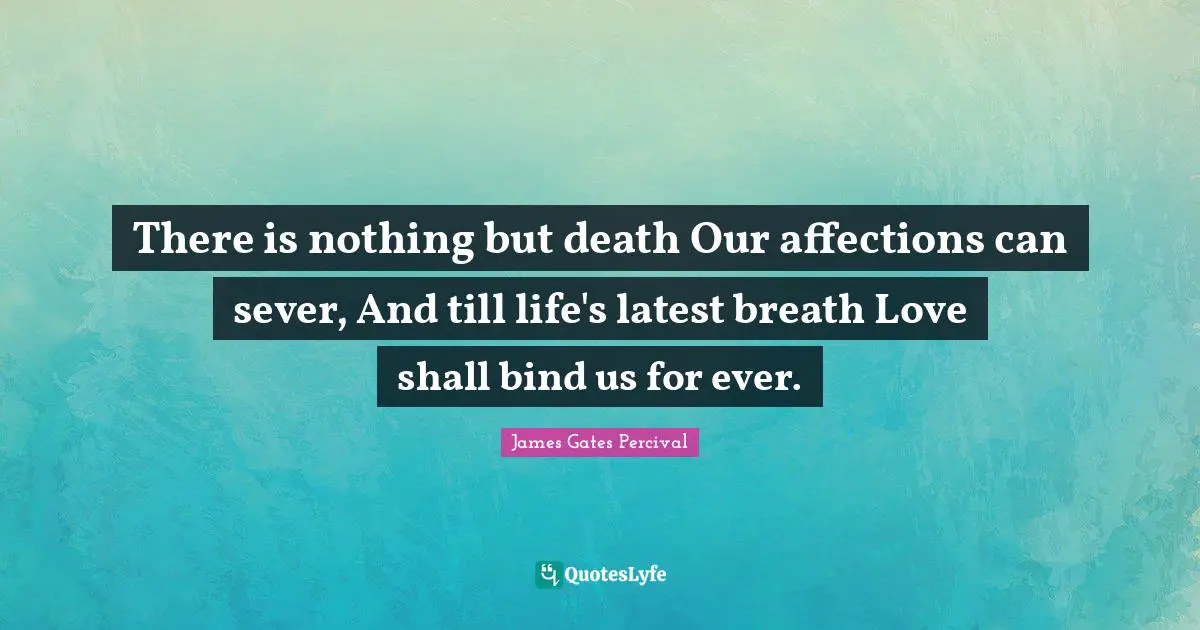 There is nothing but death Our affections can sever, And till life's latest breath Love shall bind us for ever.