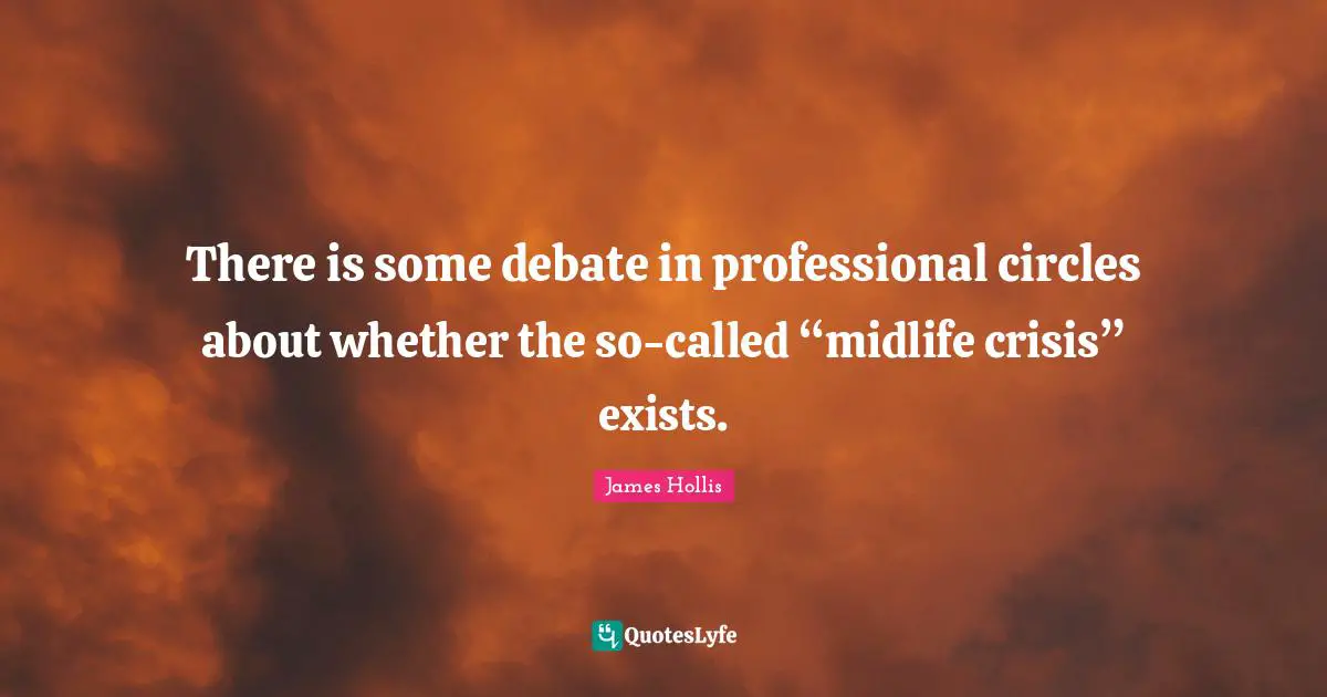 James Hollis Quotes: "There is some debate in professional circles about whether the so-called “midlife crisis” exists."