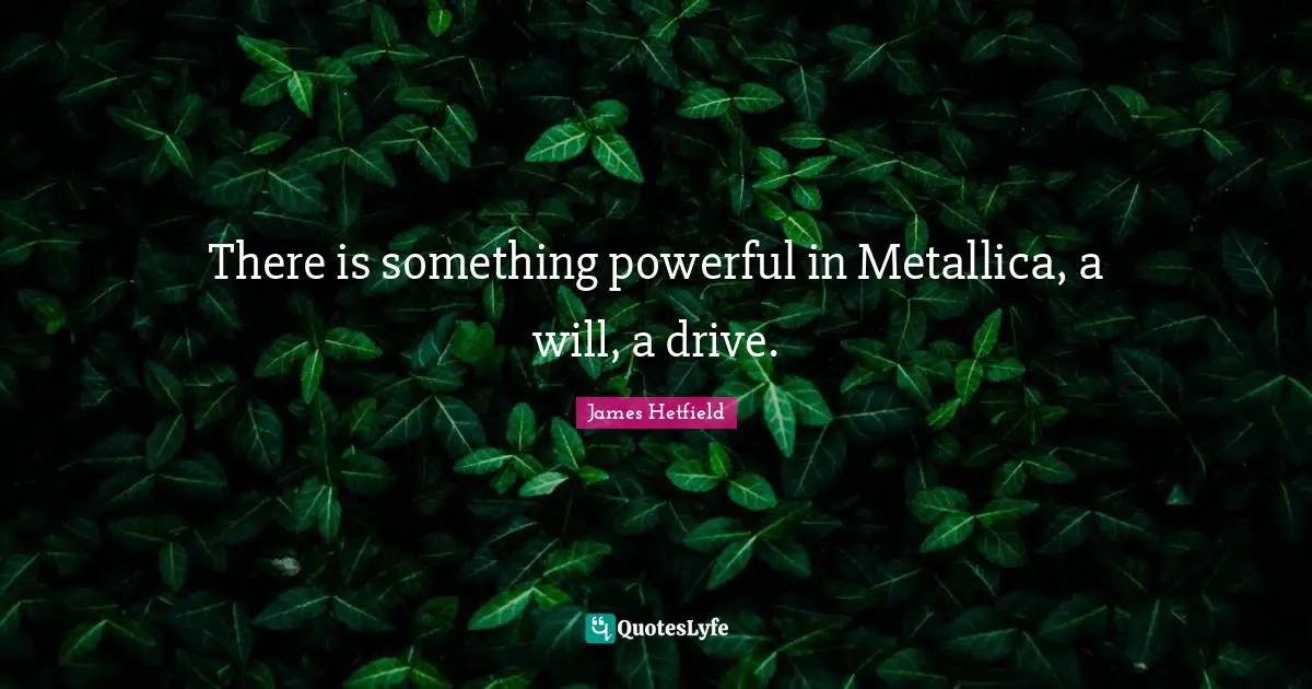There is something powerful in Metallica, a will, a drive.