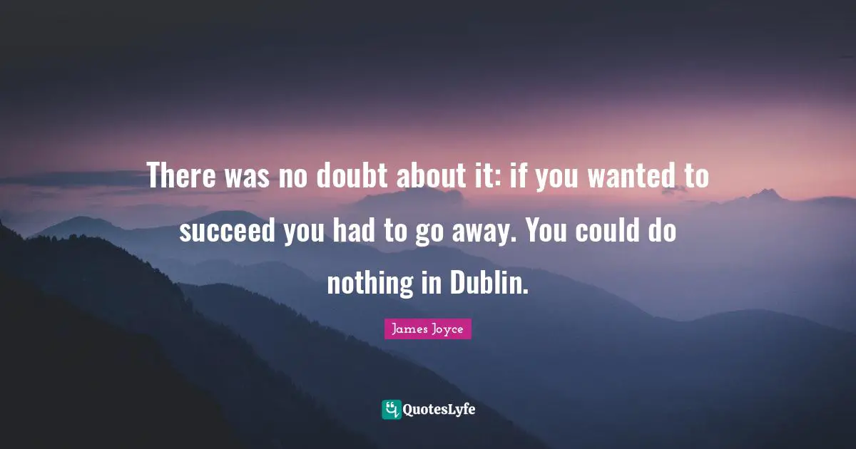 There was no doubt about it: if you wanted to succeed you had to go away. You could do nothing in Dublin.