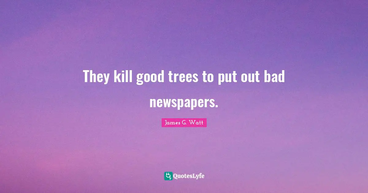 Environmental Quotes: "They kill good trees to put out bad newspapers."