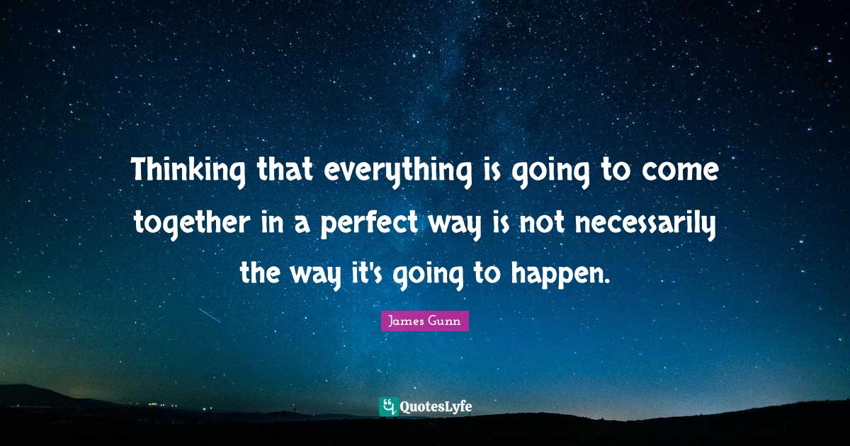 Thinking that everything is going to come together in a perfect way is