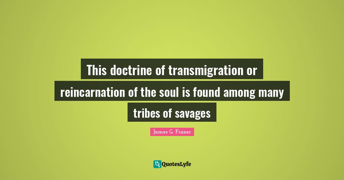 This doctrine of transmigration or reincarnation of the soul is found among many tribes of savages
