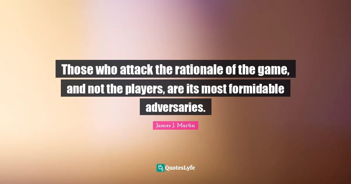 Rationale Quotes: "Those who attack the rationale of the game, and not the players, are its most formidable adversaries."