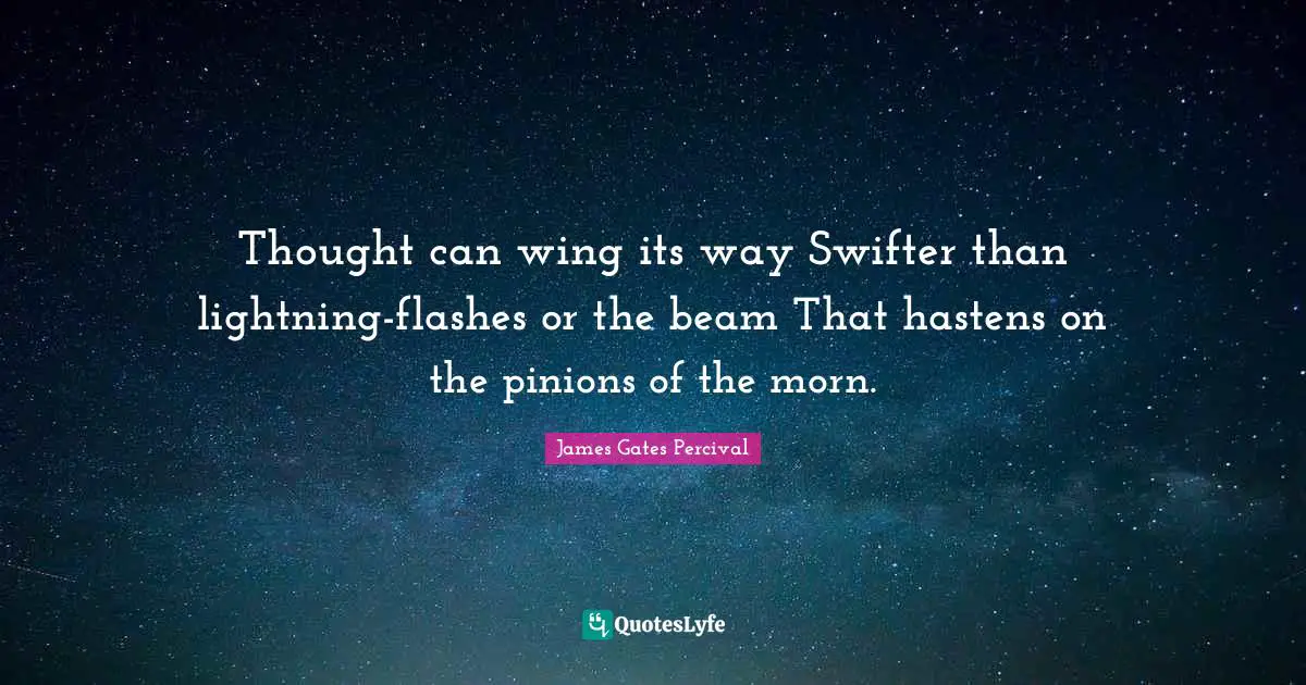 Thought can wing its way Swifter than lightning-flashes or the beam That hastens on the pinions of the morn.
