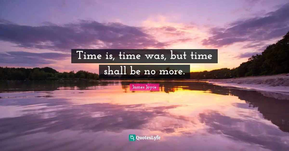 Time is, time was, but time shall be no more.