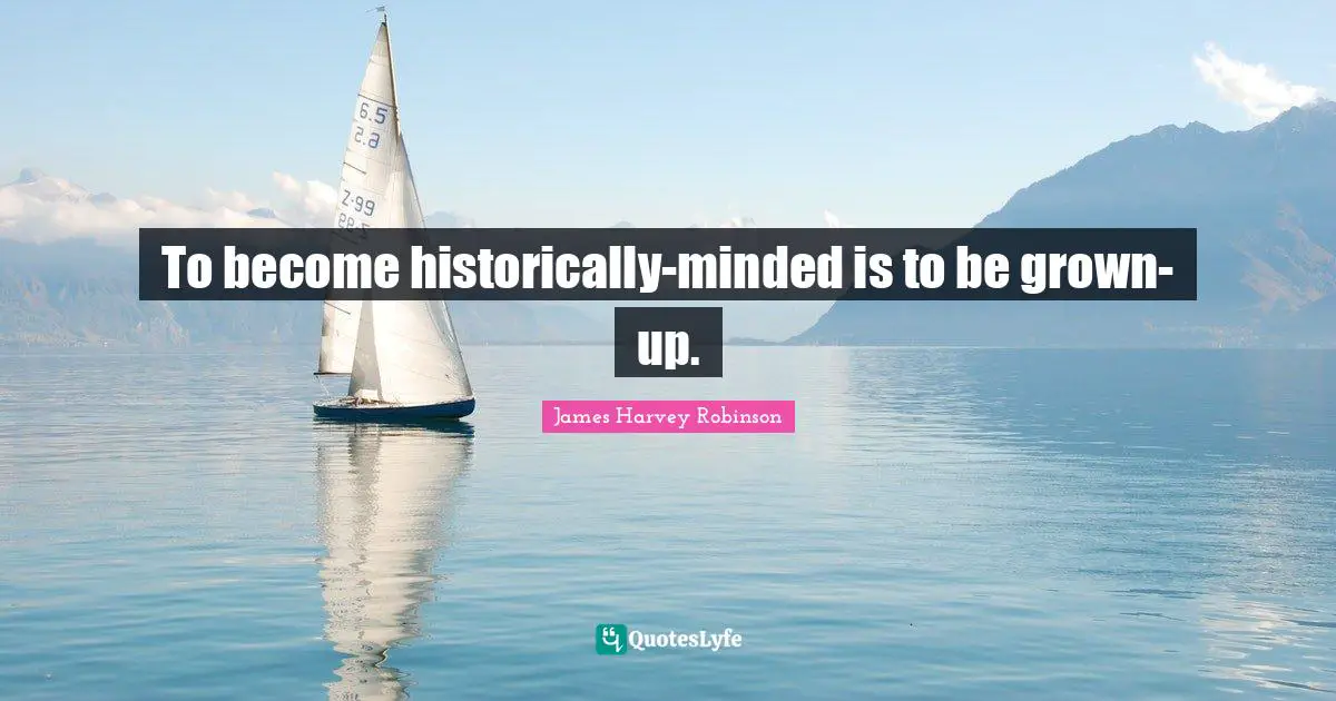 To become historically-minded is to be grown-up.