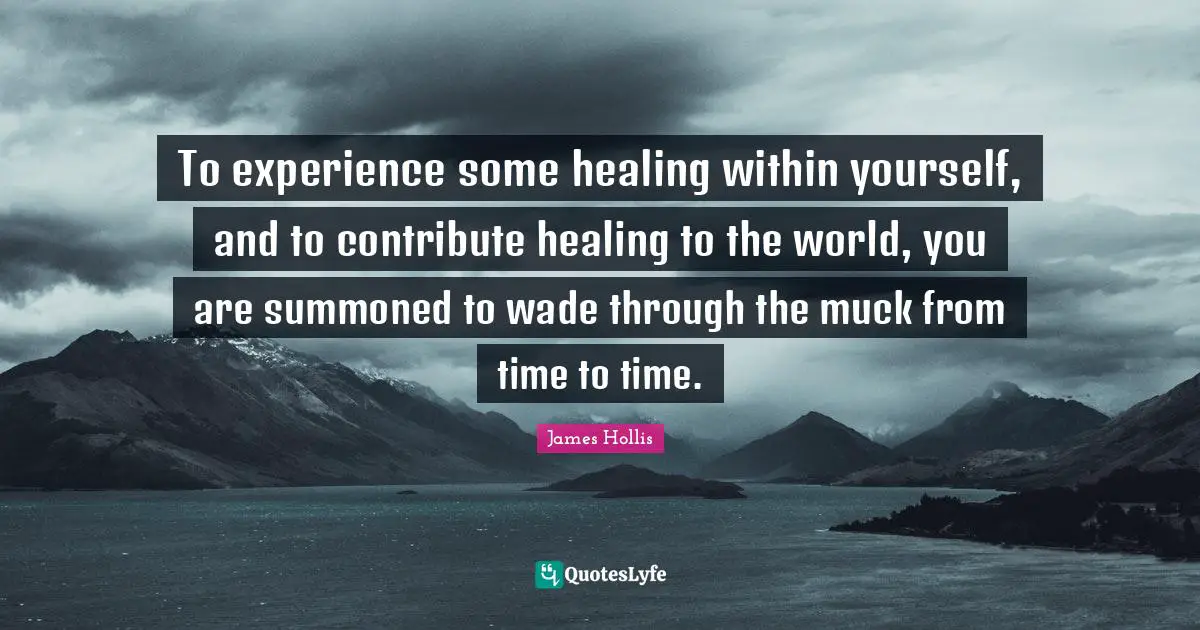 James Hollis Quotes: "To experience some healing within yourself, and to contribute healing to the world, you are summoned to wade through the muck from time to time."