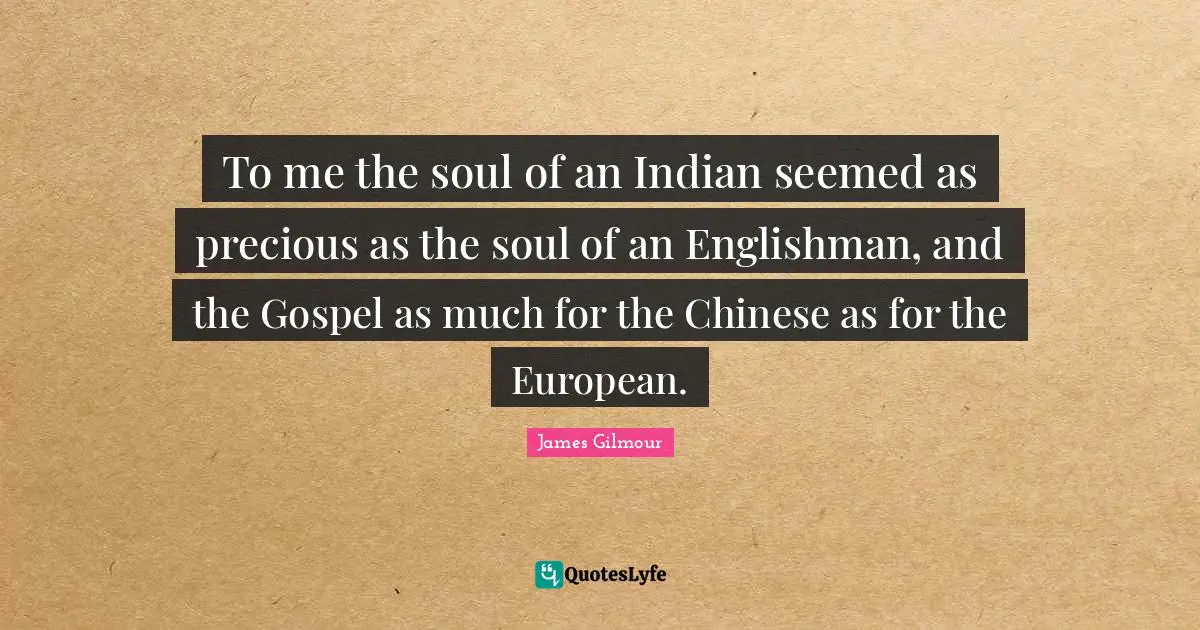 To me the soul of an Indian seemed as precious as the soul of an Englishman, and the Gospel as much for the Chinese as for the European.