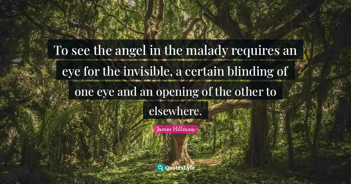 James Hillman Quotes: "To see the angel in the malady requires an eye for the invisible, a certain blinding of one eye and an opening of the other to elsewhere."