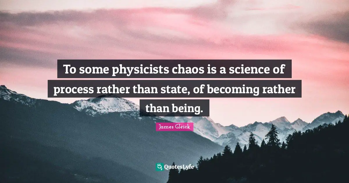 To some physicists chaos is a science of process rather than state, of becoming rather than being.